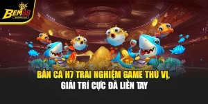 Bắn Cá H7 – Trải Nghiệm Game Thú Vị, Giải Trí Cực Đã Liền Tay