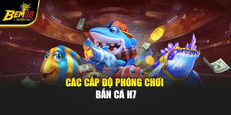 Các cấp độ phòng chơi bắn cá h7