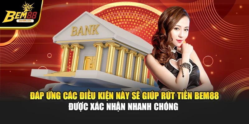 Đáp ứng các điều kiện này sẽ giúp rút tiền BEM88 được xác nhận nhanh chóng 