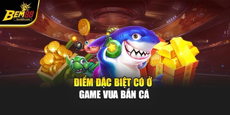 Điểm đặc biệt có ở game vua bắn cá