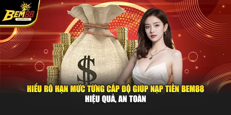 Hiểu rõ hạn mức từng cấp độ giúp nạp tiền BEM88 hiệu quả, an toàn