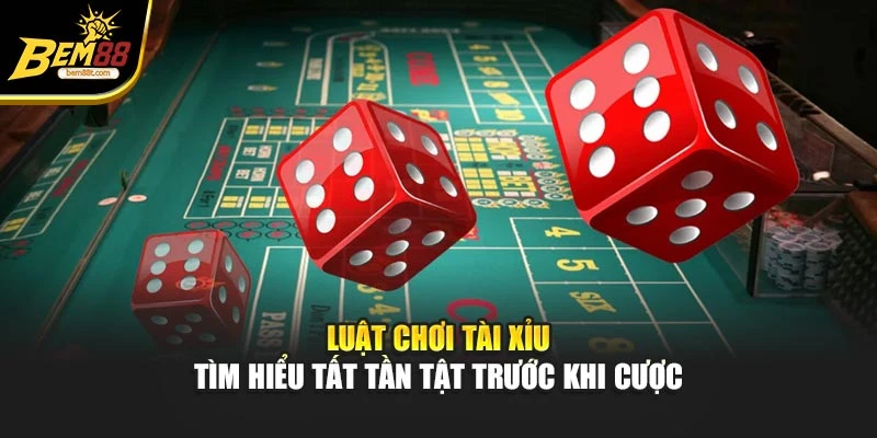 Luật Chơi Tài Xỉu - Tìm Hiểu Tất Tần Tật Trước Khi Cược