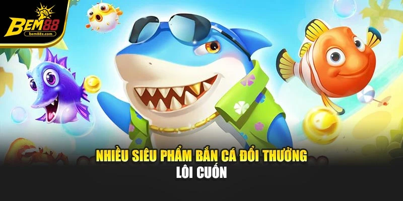 Nhiều siêu phẩm bắn cá đổi thưởng lôi cuốn