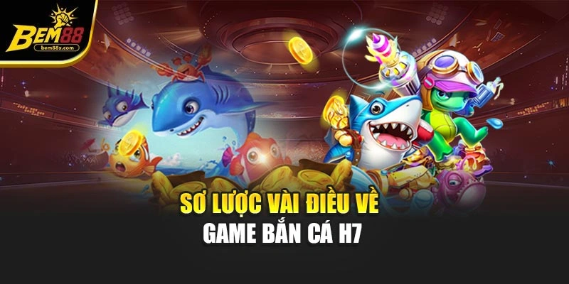 Sơ lược vài điều về game bắn cá h7