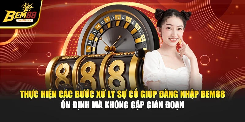Thực hiện các bước xử lý sự cố giúp đăng nhập BEM88 ổn định mà không gặp gián đoạn