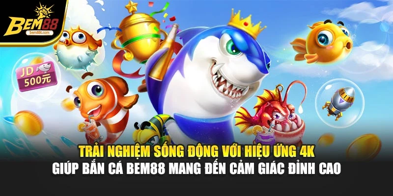 Trải nghiệm sống động với hiệu ứng 4K giúp bắn cá BEM88 mang đến cảm giác đỉnh cao