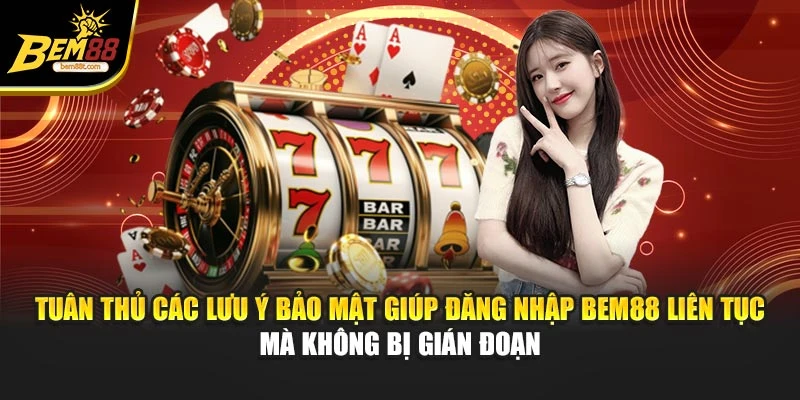Tuân thủ các lưu ý bảo mật giúp đăng nhập BEM88 liên tục mà không bị gián đoạn